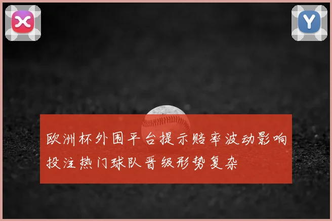 欧洲杯外围平台提示赔率波动影响投注热门球队晋级形势复杂
