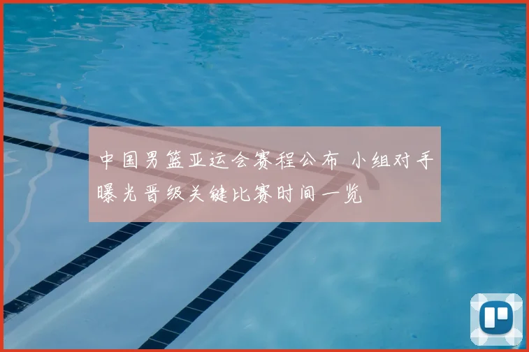中国男篮亚运会赛程公布 小组对手曝光晋级关键比赛时间一览