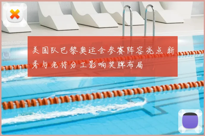 美国队巴黎奥运会参赛阵容亮点 新秀与老将分工影响奖牌布局