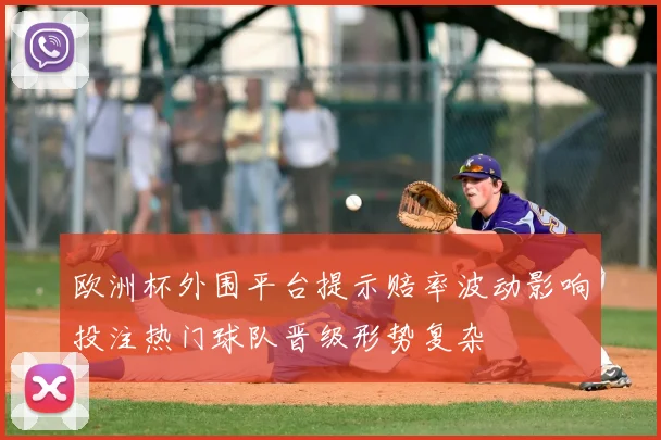 欧洲杯外围平台提示赔率波动影响投注热门球队晋级形势复杂