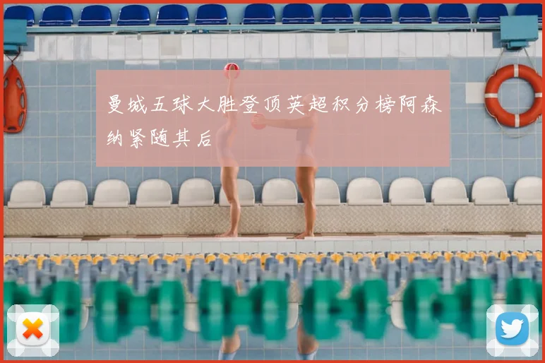 曼城五球大胜登顶英超积分榜阿森纳紧随其后