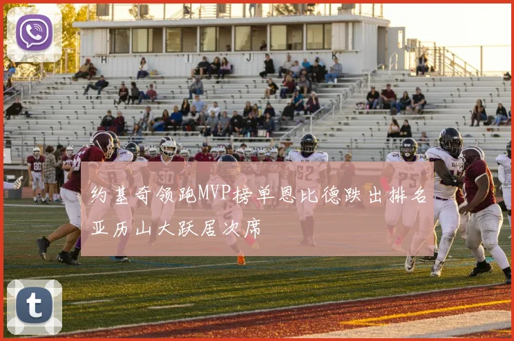 约基奇领跑MVP榜单恩比德跌出排名亚历山大跃居次席